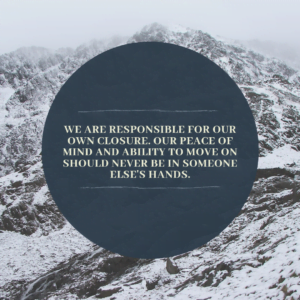 Read more about the article We are responsible for our own closure. Our peace of mind and ability to move on should never be in someone else’s hands.
