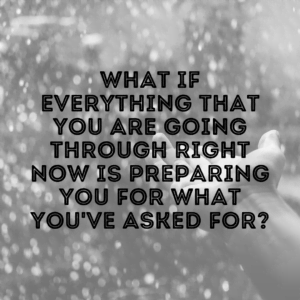 Read more about the article What if everything that you are going through right now is preparing you for what you’ve asked for?