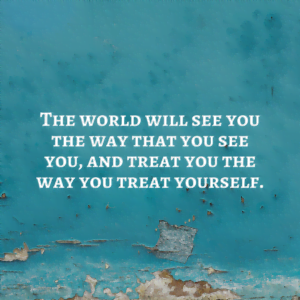 Read more about the article The world will see you the way that you see you and treat you the way you treat yourself.