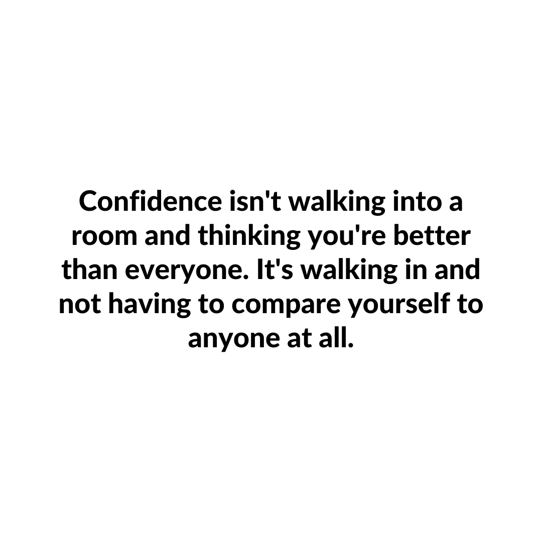 You are currently viewing Confidence isn’t walking into a room and thinking you’re better than everyone. It’s walking in and not having to compare yourself to anyone at all.