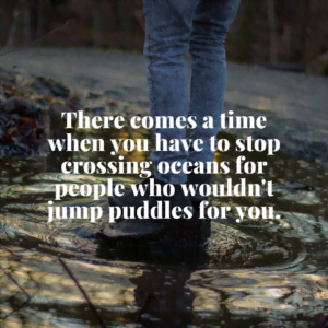Read more about the article There comes a time when you have to stop crossing oceans for people who wouldn’t jump puddles for you.