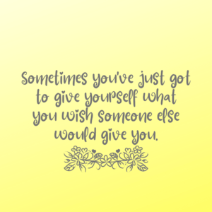 Read more about the article Sometimes you’ve just got to give yourself what you wish someone else would give you.