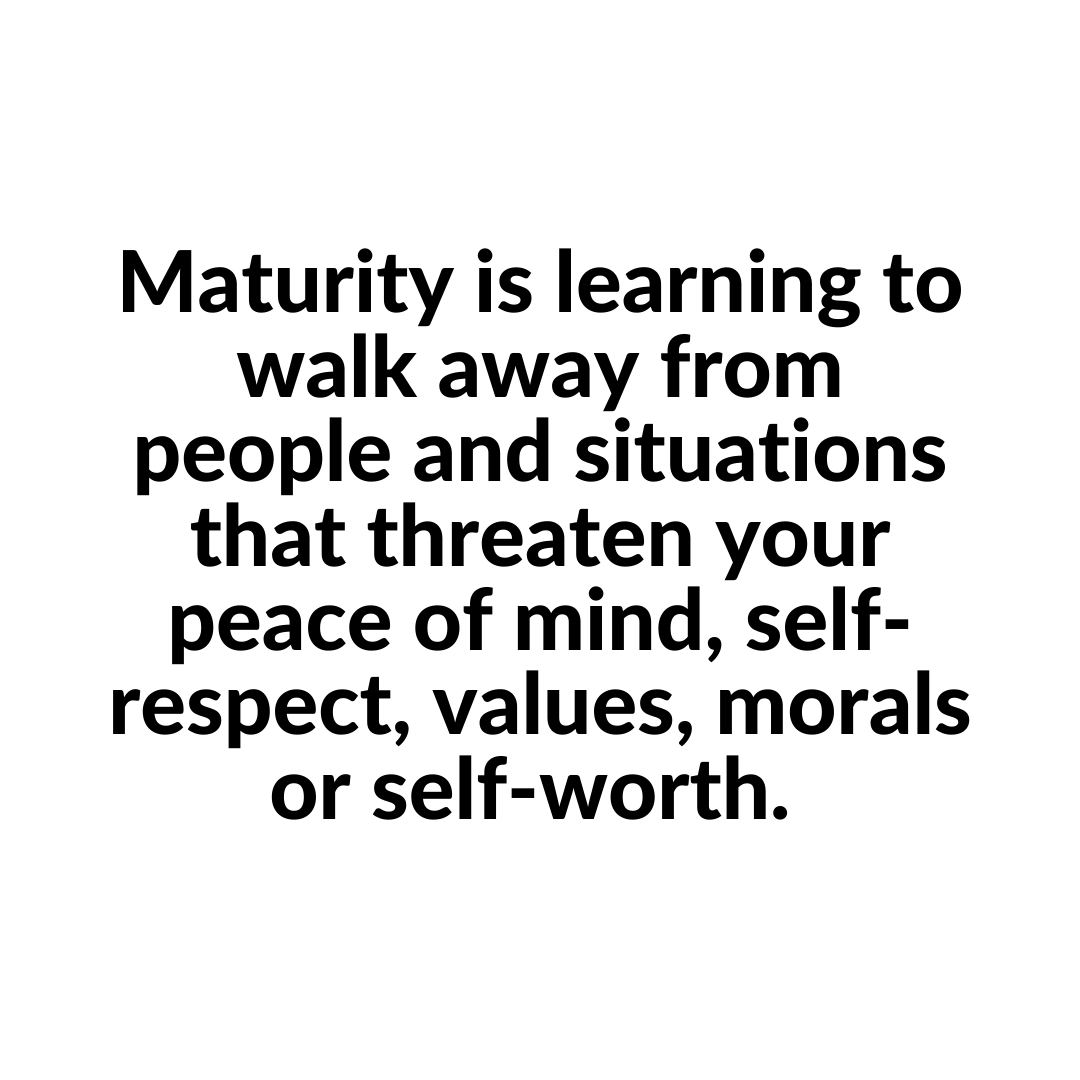 You are currently viewing Maturity is learning to walk away from people and situations that threaten your peace of mind, self-respect, values, morals or self-worth.