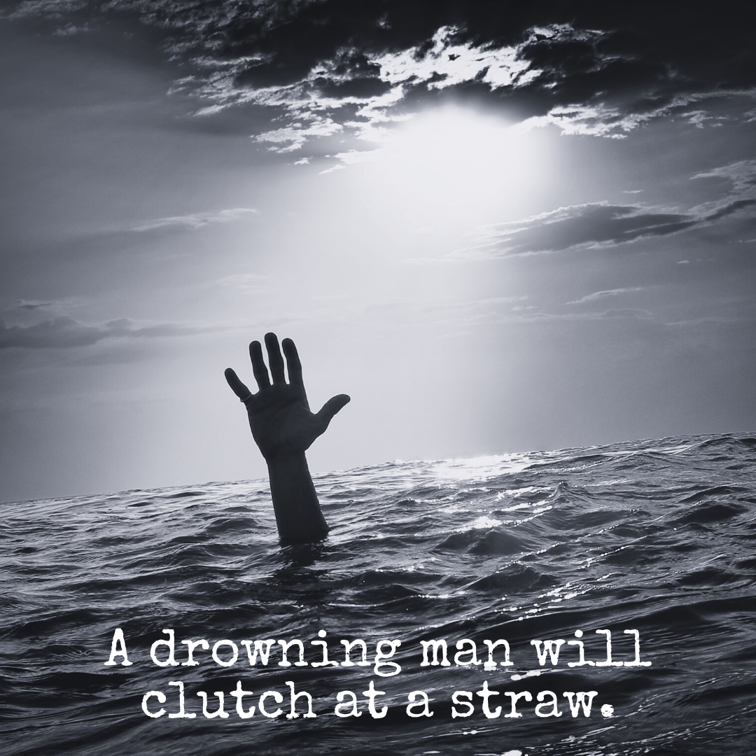 A drowning man will clutch at a straw. Mindset Made Better