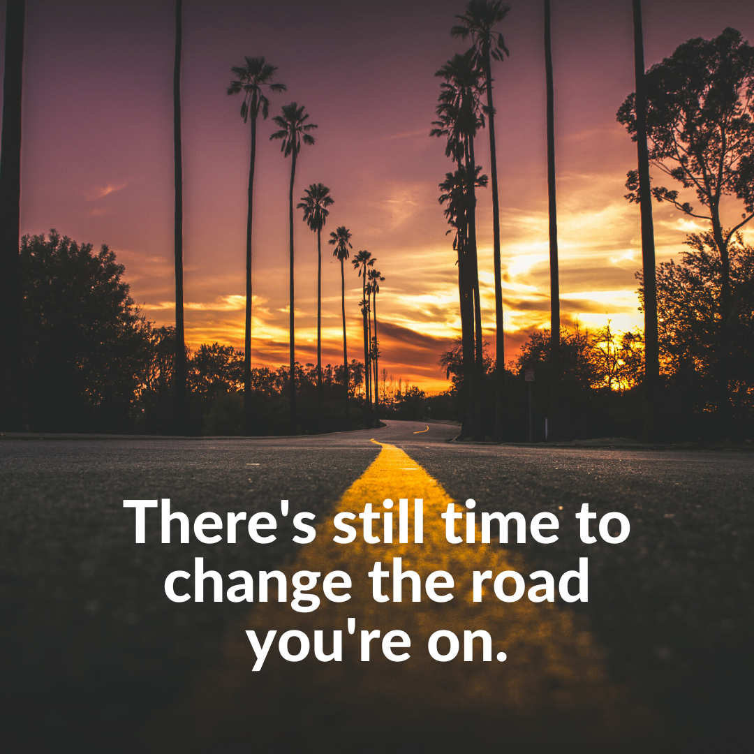You are currently viewing There’s still time to change the road you’re on.
