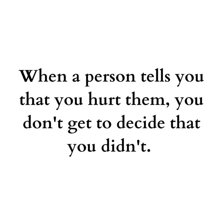 Read more about the article When a person tells you that you hurt them, you don’t get to decide that you didn’t.