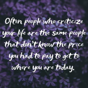 Read more about the article Often people who criticize your life are the same people that don’t know the price you had to pay to get to where you are today.