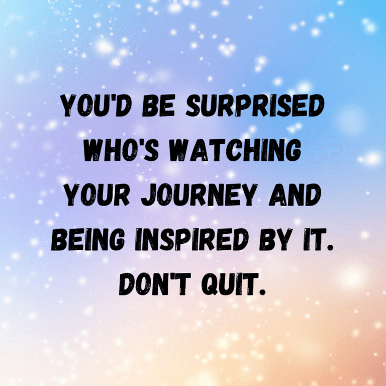 Read more about the article You’d be surprised who’s watching your journey and being inspired by it. Don’t quit.