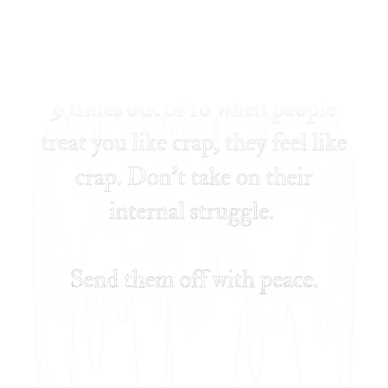 Read more about the article 9 times out of 10 when people treat you like crap, they feel like crap. Don’t take on their internal struggle. Send them off with peace.