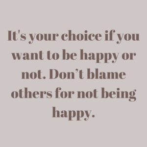 Read more about the article It’s your choice if you want to be happy or not. Don’t blame others for not being happy.