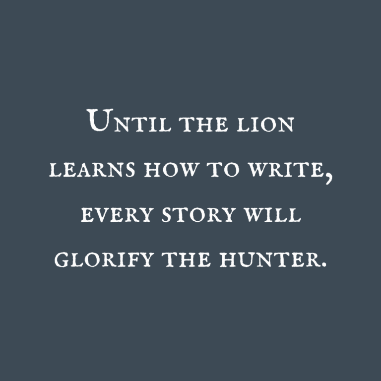 Read more about the article Until the lion learns how to write, every story will glorify the hunter.