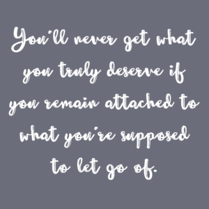 Read more about the article You’ll never get what you truly deserve if you remain attached to what you’re supposed to let go of.