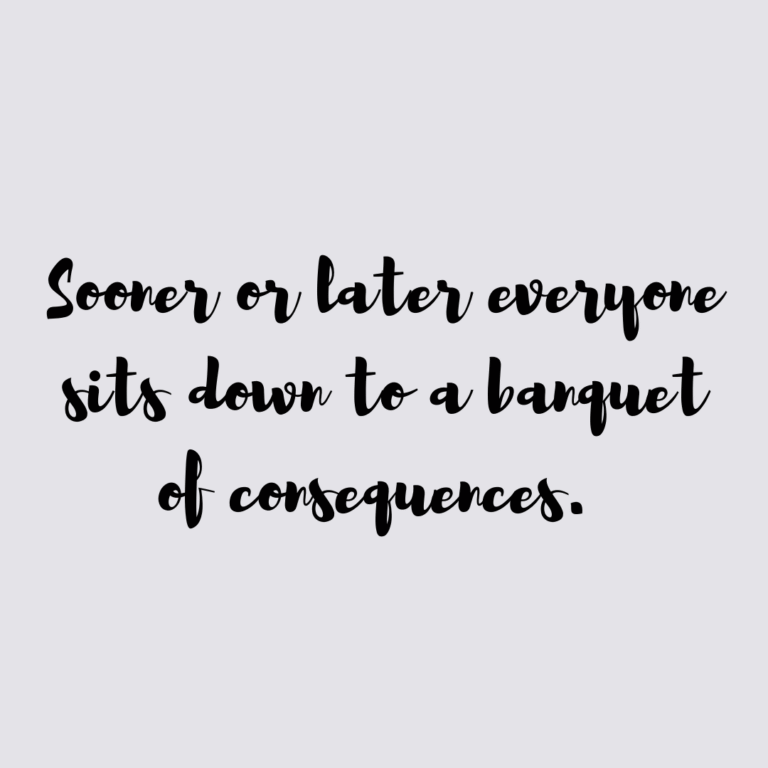 Read more about the article Sooner or later everyone sits down to a banquet of consequences.