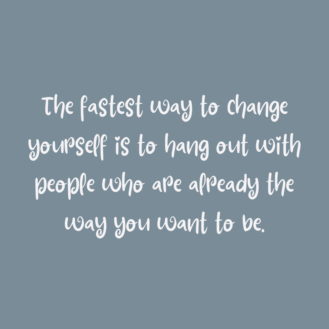 You are currently viewing The fastest way to change yourself is to hang out with people who are already the way you want to be.