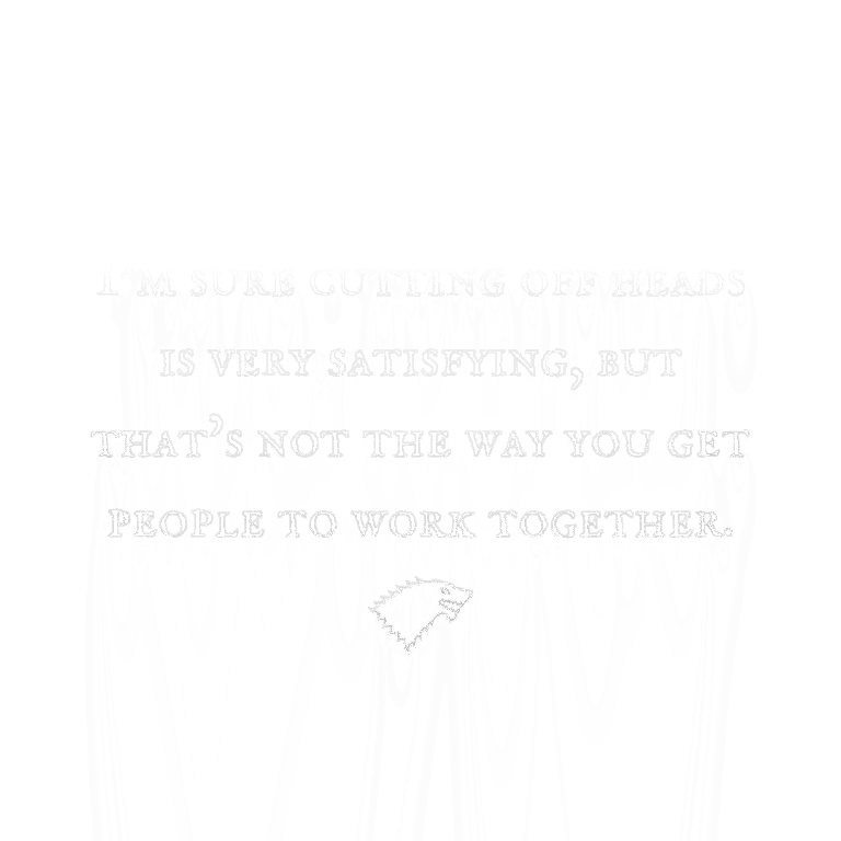 Read more about the article I’m sure cutting off heads is very satisfying, but that’s not the way you get people to work together.