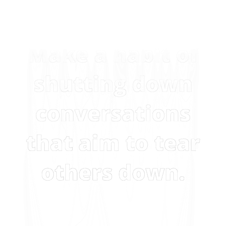 Read more about the article Make a habit of shutting down conversations that aim to tear others down.