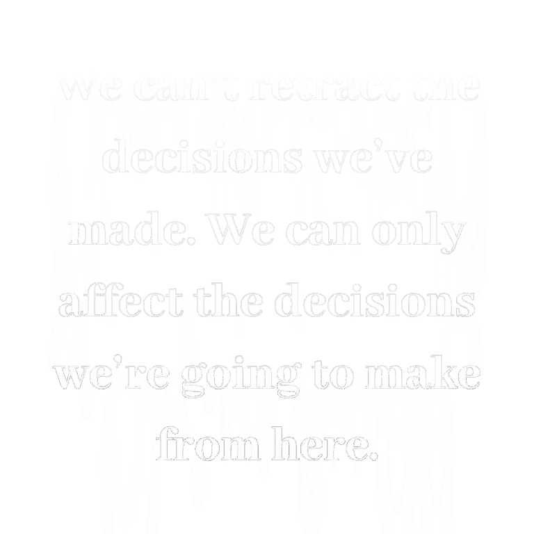 Read more about the article We can’t retract the decisions we’ve made. We can only affect the decisions we’re going to make from here.