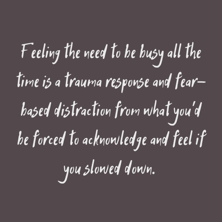 Read more about the article Feeling the need to be busy all the time is a trauma response and fear-based distraction from what you’d be forced to acknowledge and feel if you slowed down.