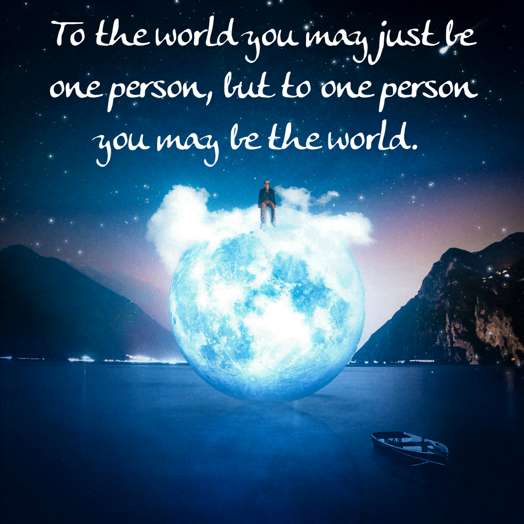 You are currently viewing To the world you may just be one person, but to one person you may be the world.