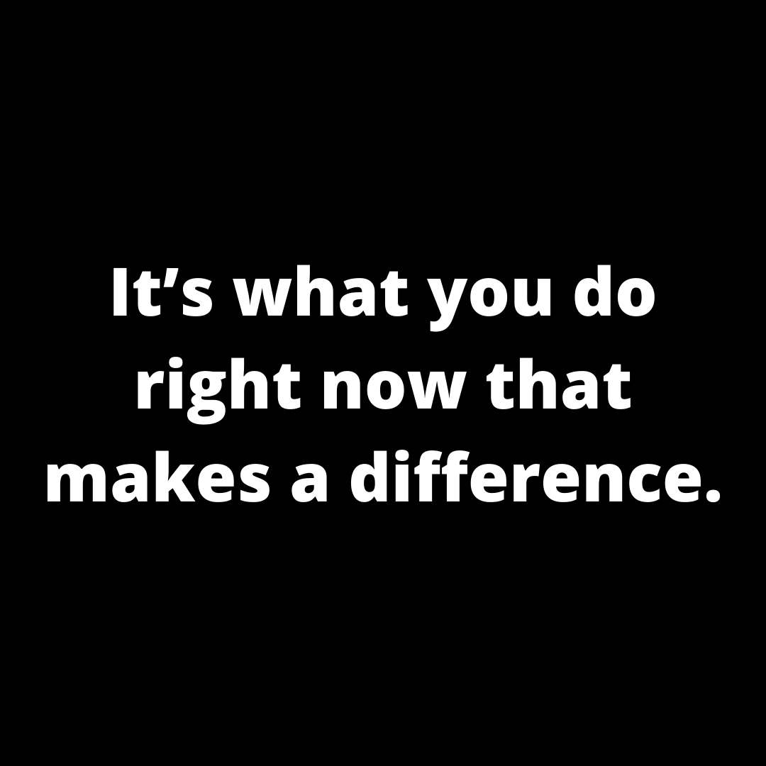 You are currently viewing It’s what you do right now that makes a difference.