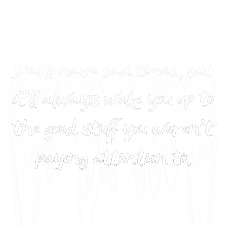 Read more about the article You’ll have bad times, but it’ll always wake you up to the good stuff you weren’t paying attention to.