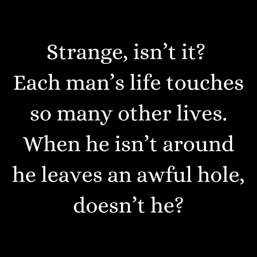You are currently viewing Strange, isn’t it? Each man’s life touches so many other lives. When he isn’t around he leaves an awful hole, doesn’t he?