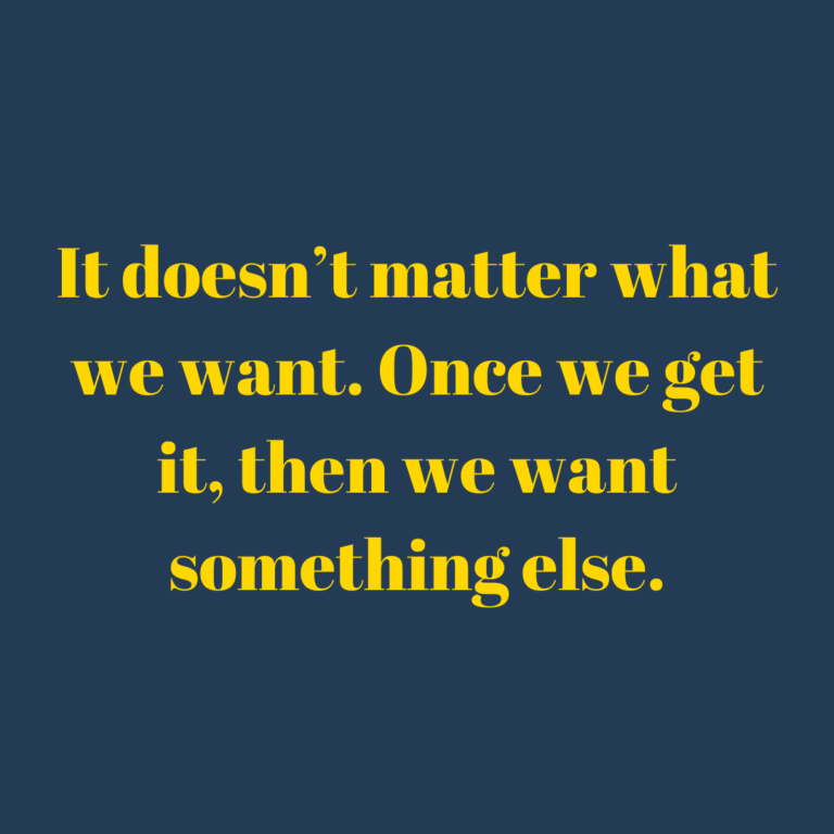 Read more about the article It doesn’t matter what we want. Once we get it, then we want something else.