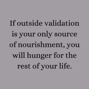 Read more about the article If outside validation is your only source of nourishment, you will hunger for the rest of your life.