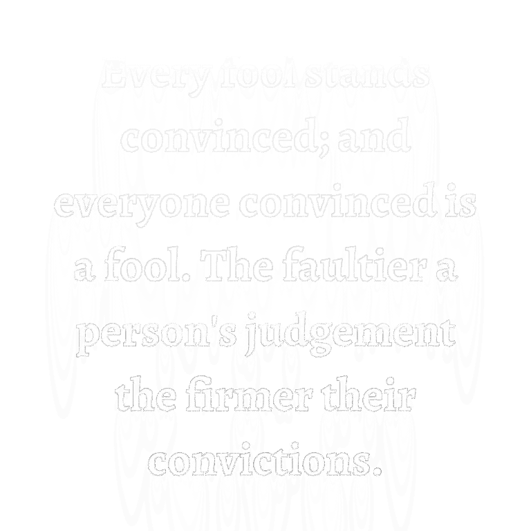 Read more about the article Every fool stands convinced; and everyone convinced is a fool. The faultier a person’s judgement the firmer their convictions.