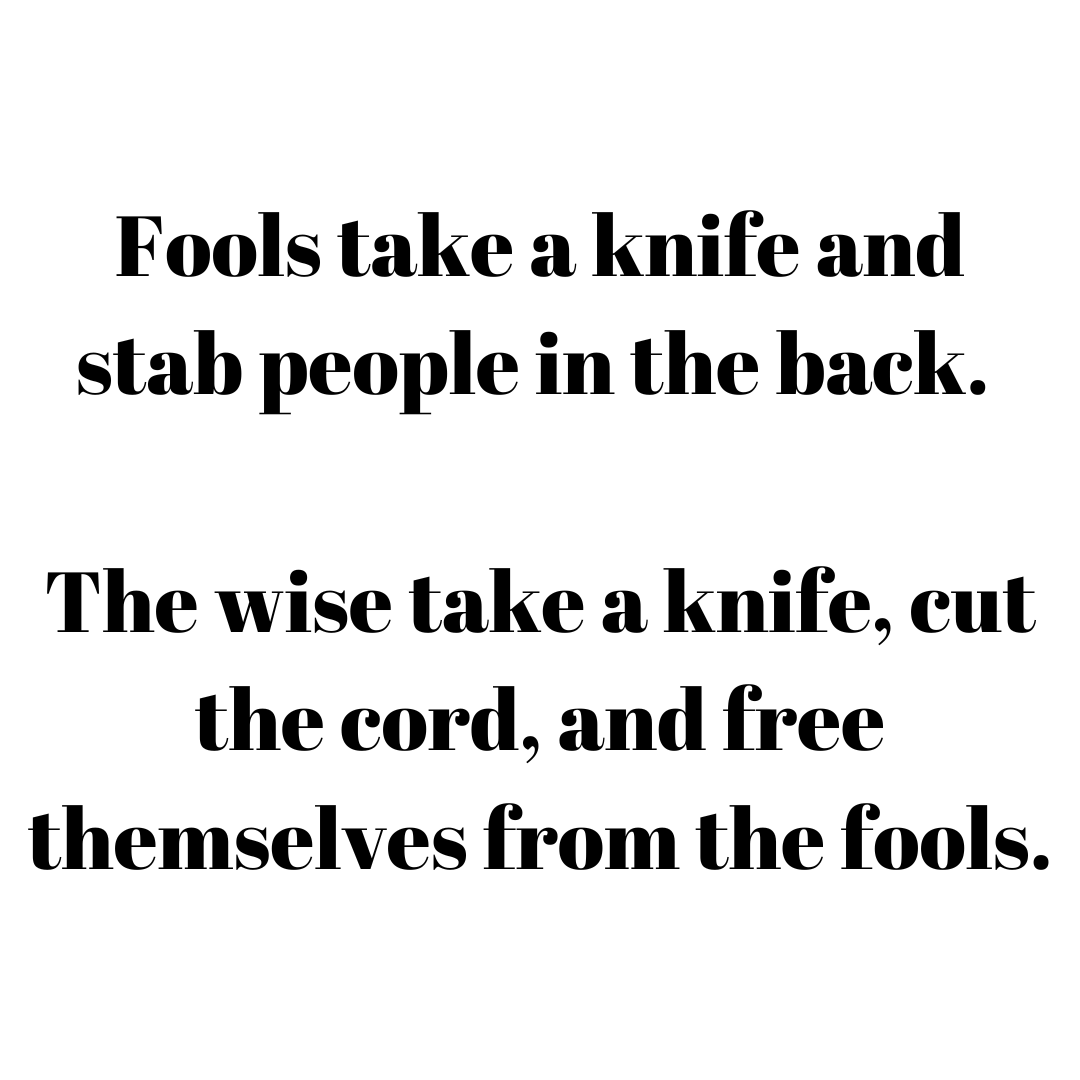 You are currently viewing Fools take a knife and stab people in the back. The wise take a knife, cut the cord, and free themselves from the fools.