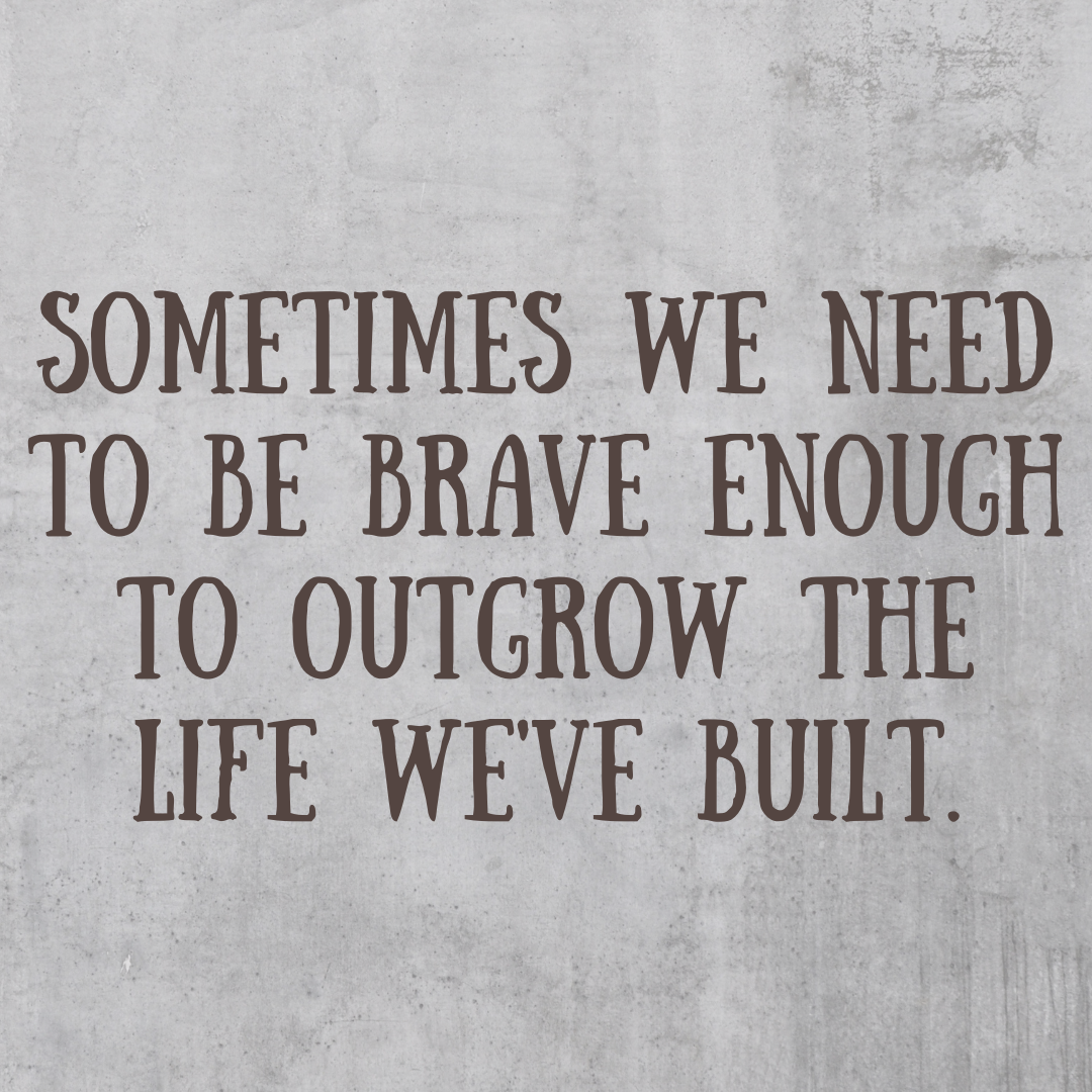 You are currently viewing Sometimes we need to be brave enough to outgrow the life we’ve built.