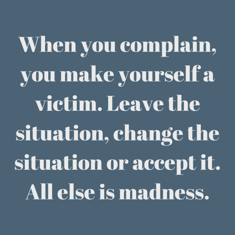 Read more about the article When you complain, you make yourself a victim. Leave the situation, change the situation or accept it. All else is madness.